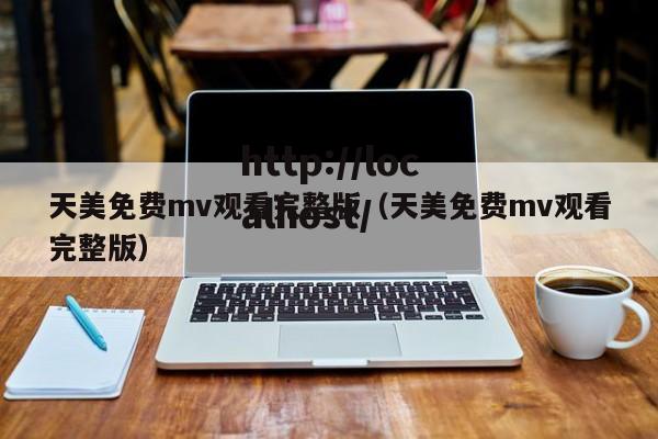 天美免费mv观看完整版(天美免费mv观看完整版)