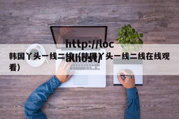 韩国丫头一线二线(韩国丫头一线二线在线观看)