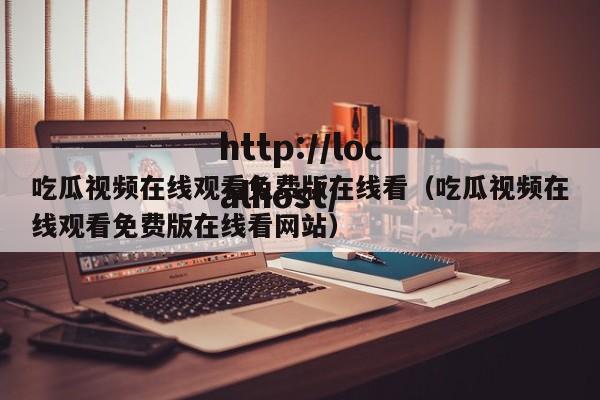 吃瓜视频在线观看免费版在线看(吃瓜视频在线观看免费版在线看网站)