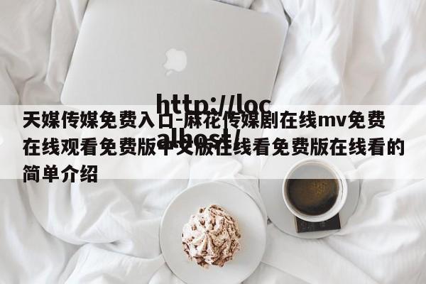 天媒传媒免费入口-麻花传媒剧在线mv免费在线观看免费版中文版在线看免费版在线看的简单介绍