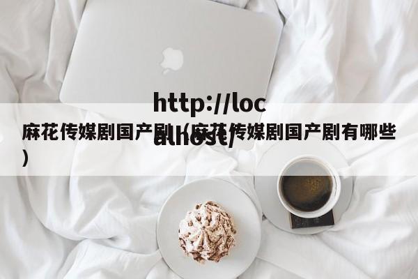 麻花传媒剧国产剧(麻花传媒剧国产剧有哪些)